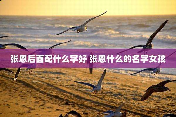 张恩后面配什么字好 张恩什么的名字女孩