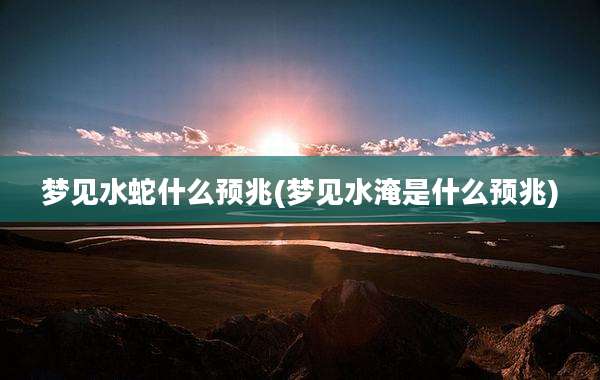 梦见水蛇什么预兆(梦见水淹是什么预兆)