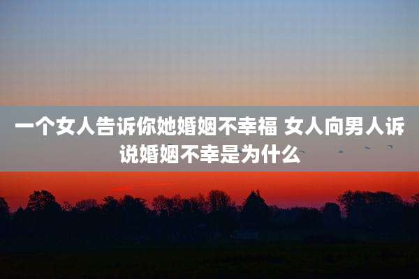 一个女人告诉你她婚姻不幸福 女人向男人诉说婚姻不幸是为什么