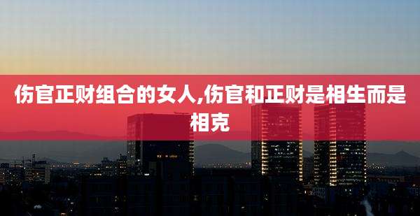 伤官正财组合的女人,伤官和正财是相生而是相克