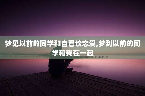 梦见以前的同学和自己谈恋爱,梦到以前的同学和我在一起
