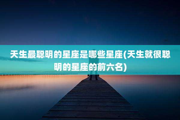 天生最聪明的星座是哪些星座(天生就很聪明的星座的前六名)
