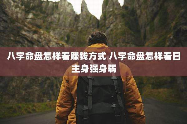 八字命盘怎样看赚钱方式 八字命盘怎样看日主身强身弱