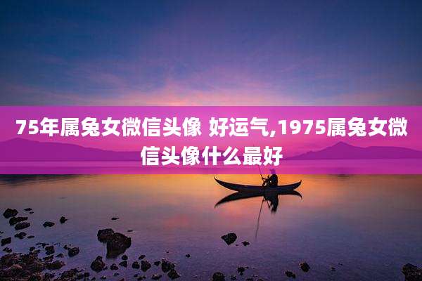 75年属兔女微信头像 好运气,1975属兔女微信头像什么最好