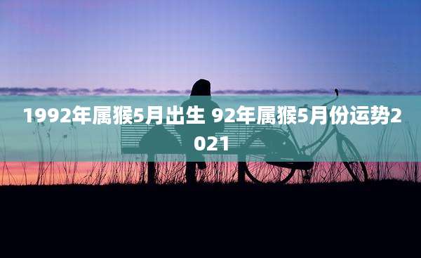 1992年属猴5月出生 92年属猴5月份运势2021
