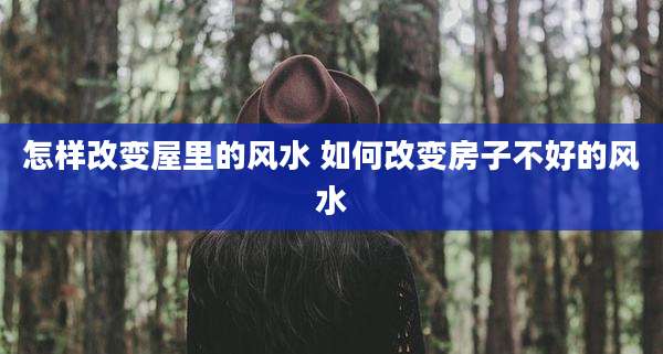 怎样改变屋里的风水 如何改变房子不好的风水