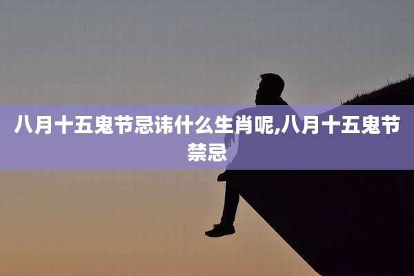 八月十五鬼节忌讳什么生肖呢,八月十五鬼节禁忌
