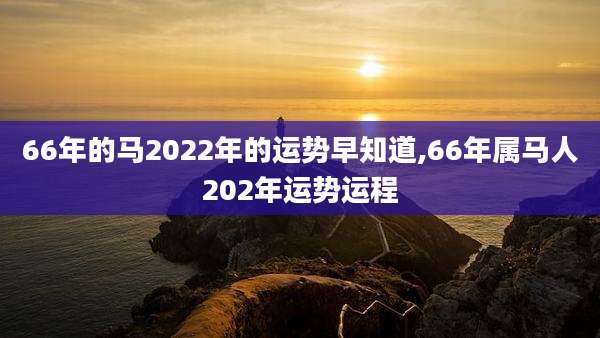 66年的马2022年的运势早知道,66年属马人202年运势运程