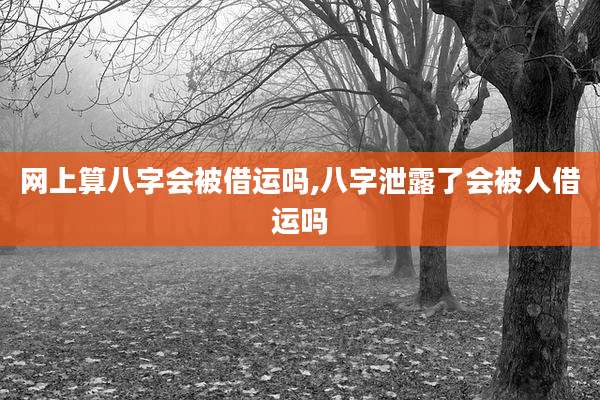 网上算八字会被借运吗,八字泄露了会被人借运吗
