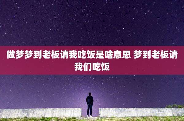 做梦梦到老板请我吃饭是啥意思 梦到老板请我们吃饭