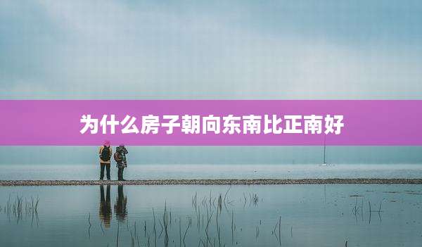 为什么房子朝向东南比正南好