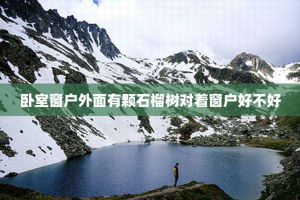 卧室窗户外面有颗石榴树对着窗户好不好
