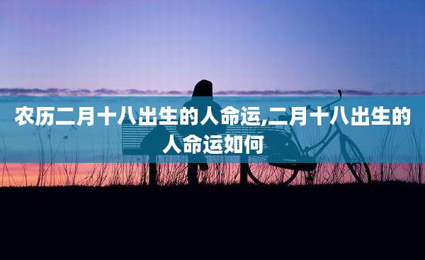 农历二月十八出生的人命运,二月十八出生的人命运如何