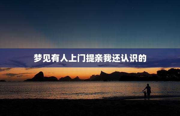 梦见有人上门提亲我还认识的