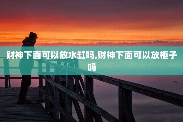 财神下面可以放水缸吗,财神下面可以放柜子吗