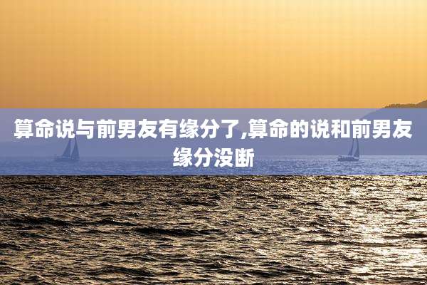 算命说与前男友有缘分了,算命的说和前男友缘分没断