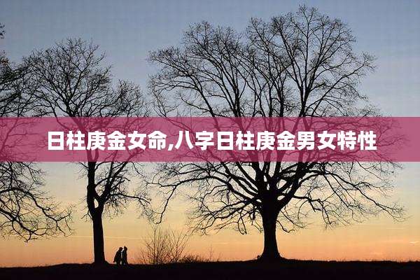 日柱庚金女命,八字日柱庚金男女特性