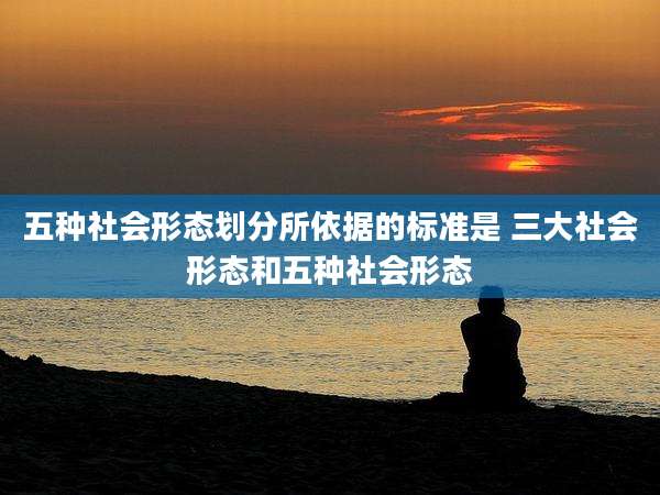 五种社会形态划分所依据的标准是 三大社会形态和五种社会形态
