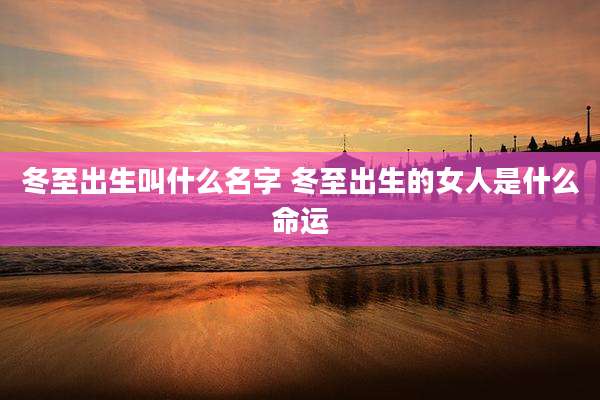 冬至出生叫什么名字 冬至出生的女人是什么命运