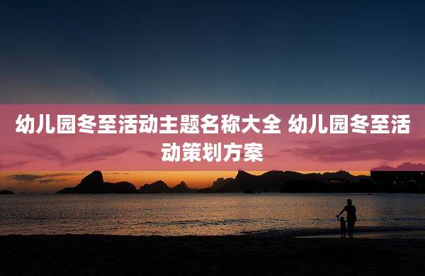 幼儿园冬至活动主题名称大全 幼儿园冬至活动策划方案