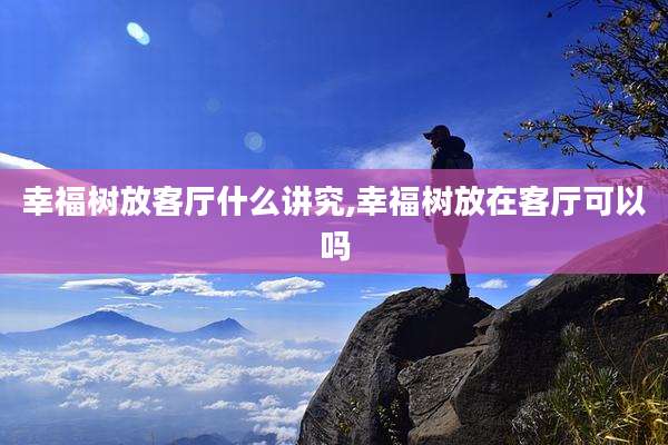 幸福树放客厅什么讲究,幸福树放在客厅可以吗