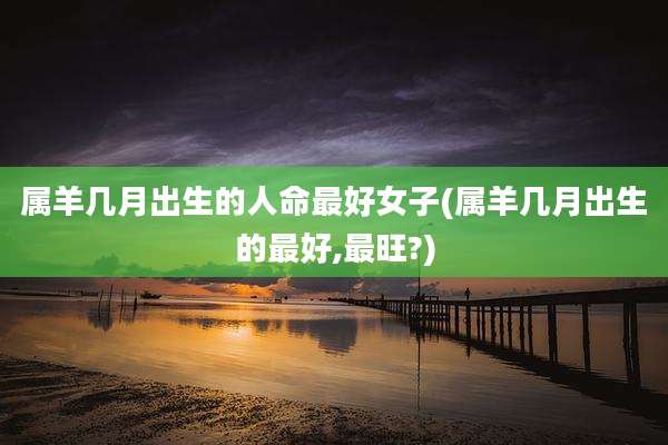 属羊几月出生的人命最好女子(属羊几月出生的最好,最旺?)
