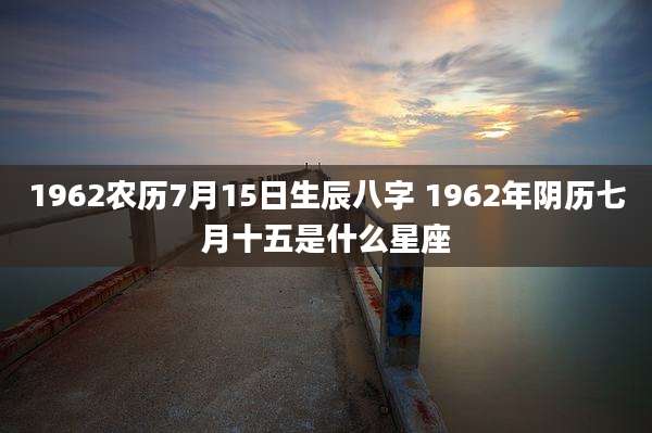1962农历7月15日生辰八字 1962年阴历七月十五是什么星座