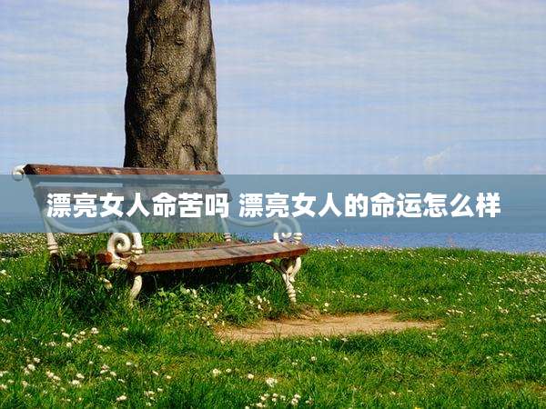 漂亮女人命苦吗 漂亮女人的命运怎么样