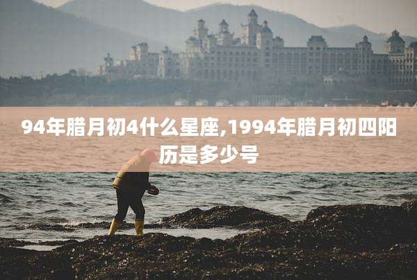 94年腊月初4什么星座,1994年腊月初四阳历是多少号