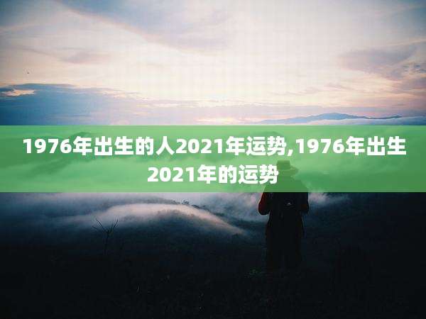 1976年出生的人2021年运势,1976年出生2021年的运势