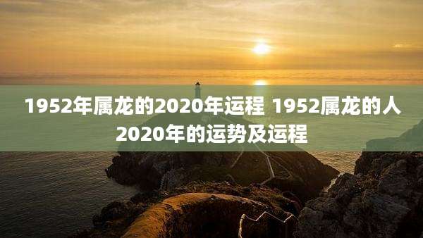 1952年属龙的2020年运程 1952属龙的人2020年的运势及运程