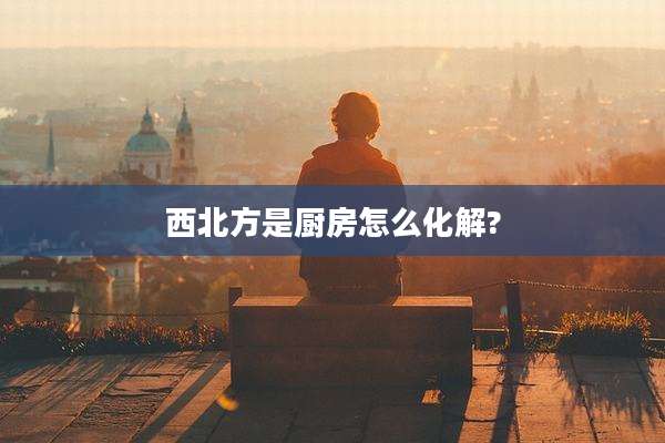 西北方是厨房怎么化解?