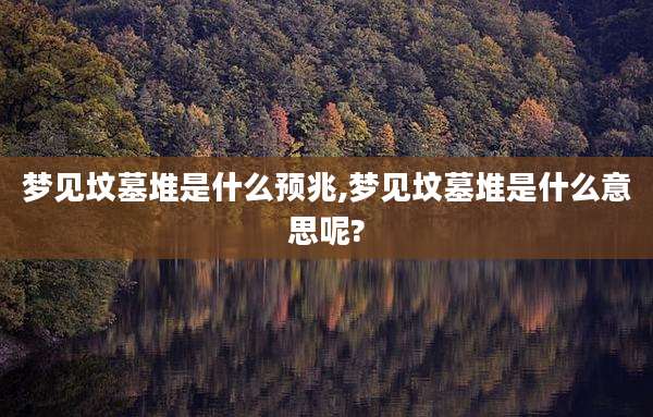 梦见坟墓堆是什么预兆,梦见坟墓堆是什么意思呢?