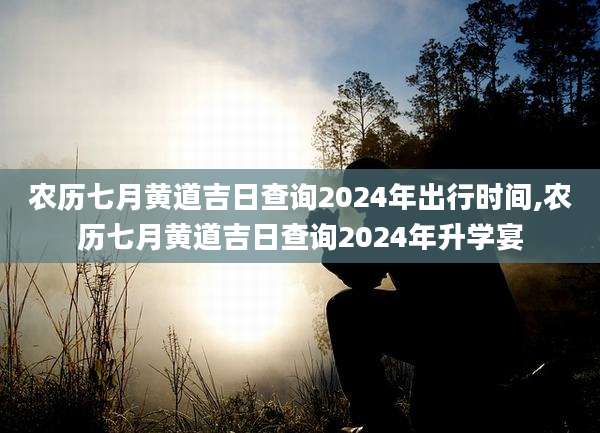 农历七月黄道吉日查询2024年出行时间,农历七月黄道吉日查询2024年升学宴
