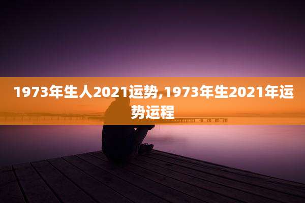 1973年生人2021运势,1973年生2021年运势运程
