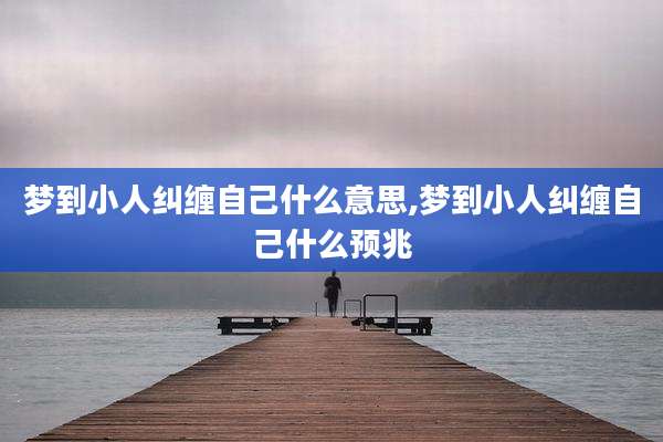 梦到小人纠缠自己什么意思,梦到小人纠缠自己什么预兆