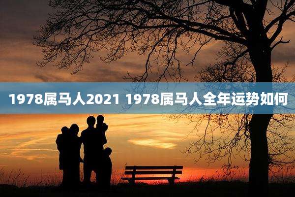 1978属马人2021 1978属马人全年运势如何