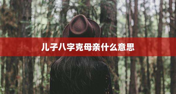 儿子八字克母亲什么意思