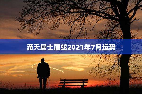 滴天居士属蛇2021年7月运势