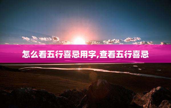 怎么看五行喜忌用字,查看五行喜忌