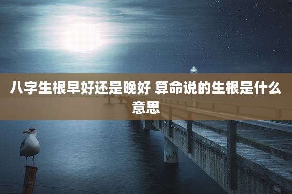 八字生根早好还是晚好 算命说的生根是什么意思