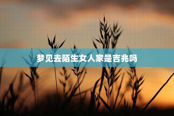 梦见去陌生女人家是吉兆吗