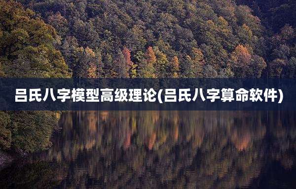 吕氏八字模型高级理论(吕氏八字算命软件)