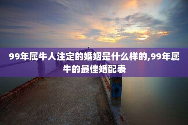 99年属牛人注定的婚姻是什么样的,99年属牛的最佳婚配表