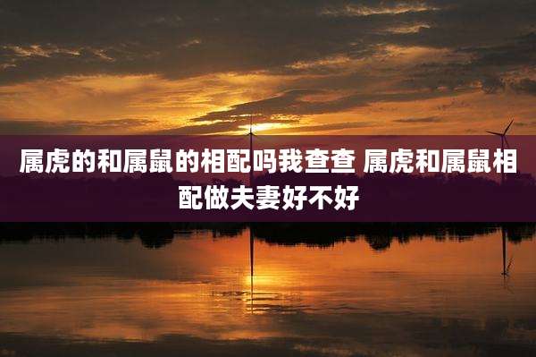 属虎的和属鼠的相配吗我查查 属虎和属鼠相配做夫妻好不好