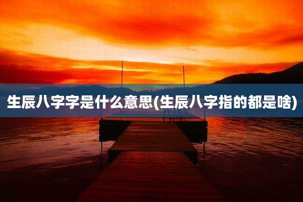 生辰八字字是什么意思(生辰八字指的都是啥)