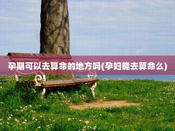 孕期可以去算命的地方吗(孕妇能去算命么)