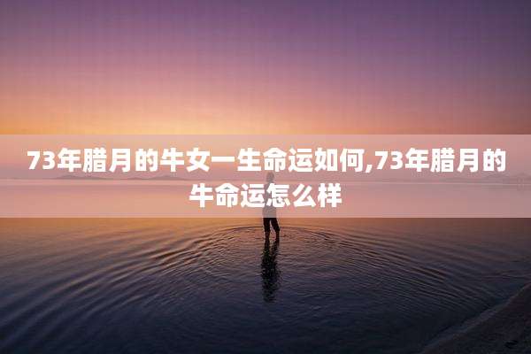 73年腊月的牛女一生命运如何,73年腊月的牛命运怎么样
