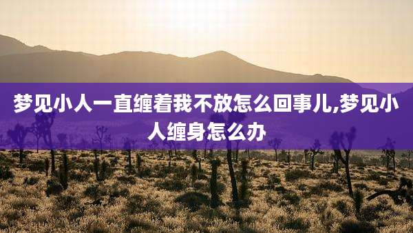 梦见小人一直缠着我不放怎么回事儿,梦见小人缠身怎么办