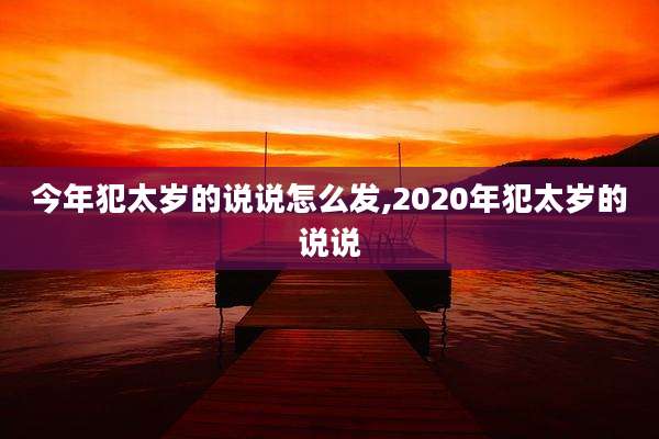 今年犯太岁的说说怎么发,2020年犯太岁的说说